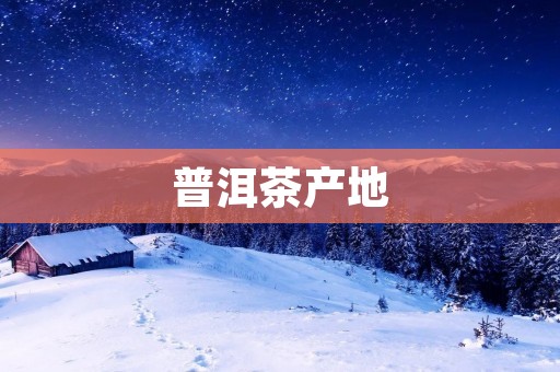 普洱茶产地:云南大山深处的珍品