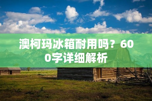 澳柯玛冰箱耐用吗?600字详细解析 澳柯玛冰箱耐用吗?600字详细解析