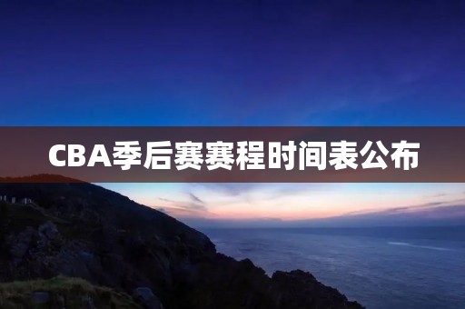 CBA季后赛赛程时间表公布:八强将于5月13日开战 CBA季后赛赛程时间表公布:八强将于5月13日开战