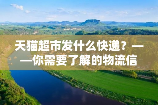 天猫超市发什么快递？——你需要了解的物流信息