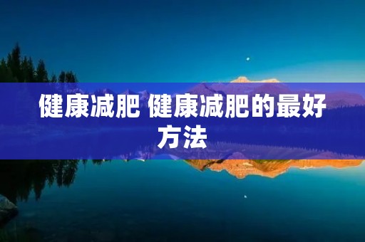 健康减肥 健康减肥的最好方法 健康减肥 健康减肥的最好方法