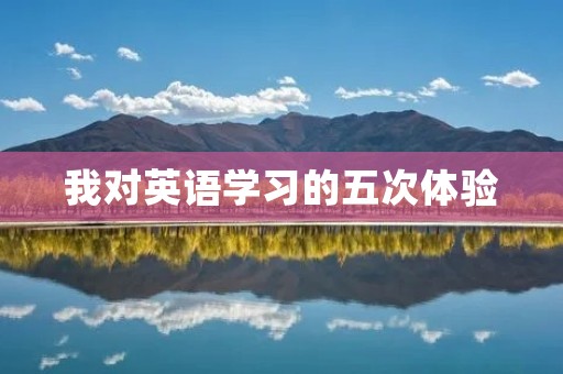 我对英语学习的五次体验 我对英语学习的五次体验