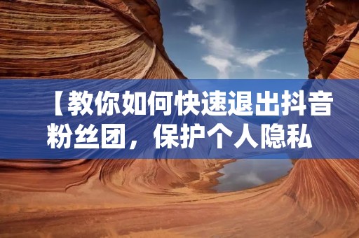 【教你如何快速退出抖音粉丝团，保护个人隐私】