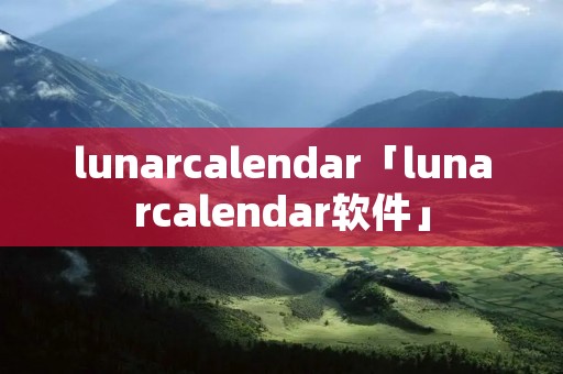lunarcalendar「lunarcalendar软件」 lunarcalendar「lunarcalendar软件」