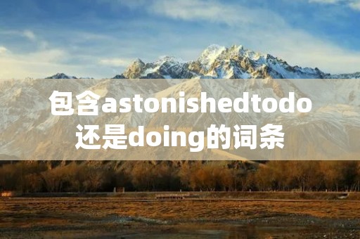 包含astonishedtodo还是doing的词条 包含astonishedtodo还是doing的词条