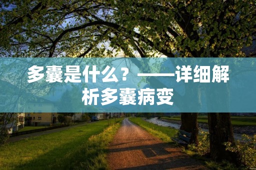 多囊是什么?——详细解析多囊病变 多囊是什么?——详细解析多囊病变