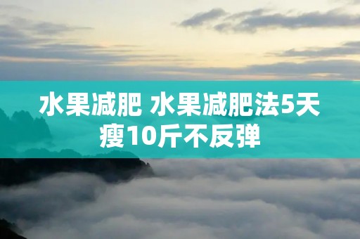 水果减肥 水果减肥法5天瘦10斤不反弹 水果减肥 水果减肥法5天瘦10斤不反弹