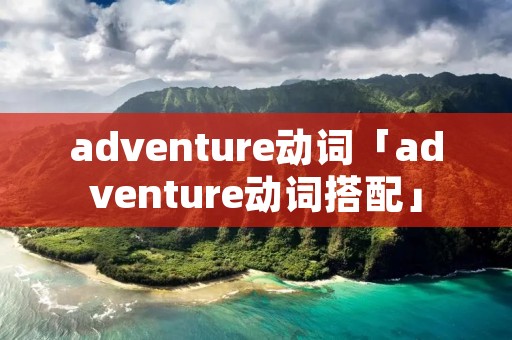 adventure动词「adventure动词搭配」 adventure动词「adventure动词搭配」