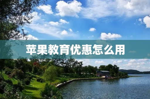 苹果教育优惠怎么用：详解苹果教育优惠的申请流程和注意事项
