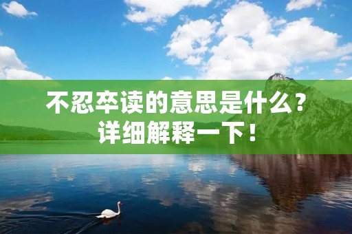 不忍卒读的意思是什么?详细解释一下!
