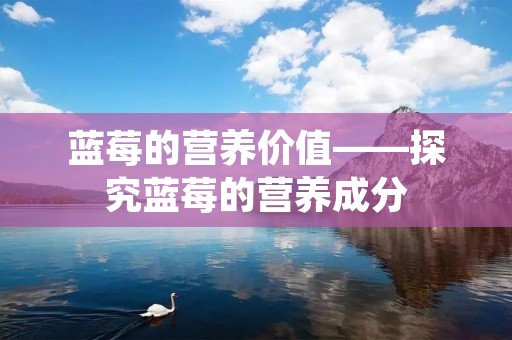 蓝莓的营养价值——探究蓝莓的营养成分