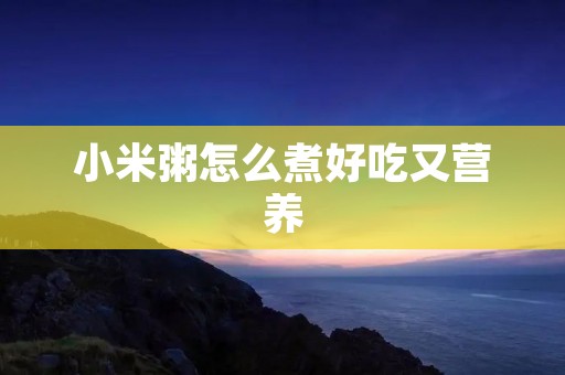 小米粥怎么煮好吃又营养