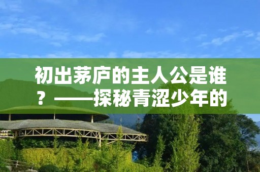 初出茅庐的主人公是谁？——探秘青涩少年的成长之路