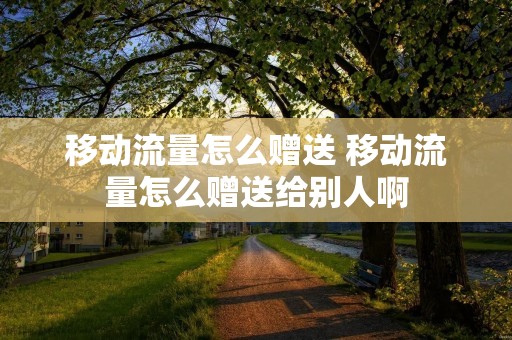 移动流量怎么赠送 移动流量怎么赠送给别人啊