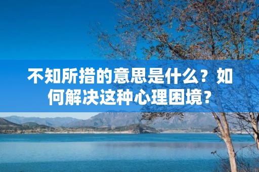 不知所措的意思是什么?如何解决这种心理困境?