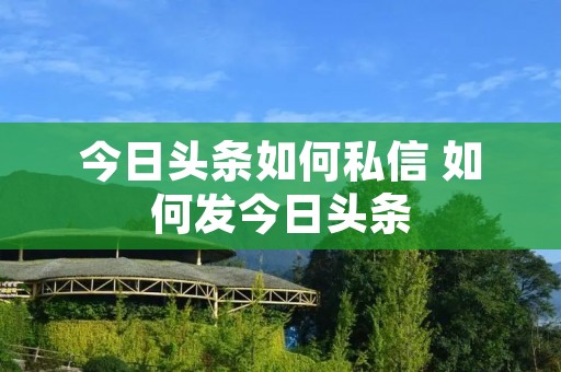 今日头条如何私信 如何发今日头条 今日头条如何私信 如何发今日头条