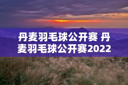 丹麦羽毛球公开赛 丹麦羽毛球公开赛2022最新消息