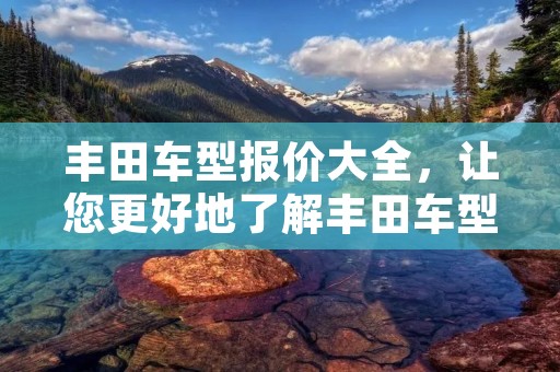 丰田车型报价大全，让您更好地了解丰田车型价格