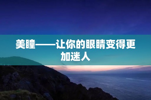 美瞳——让你的眼睛变得更加迷人 美瞳——让你的眼睛变得更加迷人