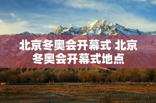 北京冬奥会开幕式 北京冬奥会开幕式地点