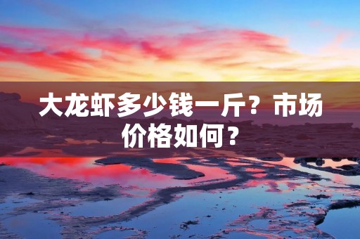大龙虾多少钱一斤?市场价格如何?
