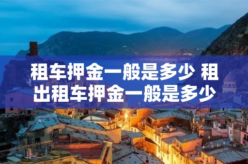 租车押金一般是多少 租出租车押金一般是多少 租车押金一般是多少 租出租车押金一般是多少