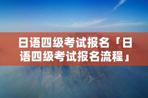 日语四级考试报名「日语四级考试报名流程」 日语四级考试报名「日语四级考试报名流程」