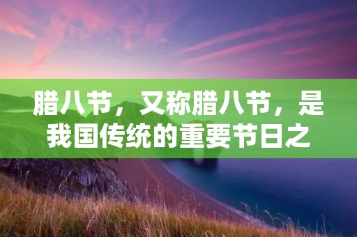 腊八节,又称腊八节,是我国传统的重要节日之一。每年农历腊月八日,人们会在这一天进行一系列的祭祀、吃腊八粥、挂腊八灯等活动。在这个特殊的日子里,人们会用一些经典的诗句来表达自己的情感和祝福。下面,我们就来一起了解一下腊八节的经典诗句。 腊八节,又称腊八节,是我国传统的重要节日之一。每年农历腊月八日,人们会在这一天进行一系列的祭祀、吃腊八粥、挂腊八灯等活动。在这个特殊的日子里,人们会用一些经典的诗句来表达自己的情感和祝福。下面,我们就来一起了解一下腊八节的经典诗句。