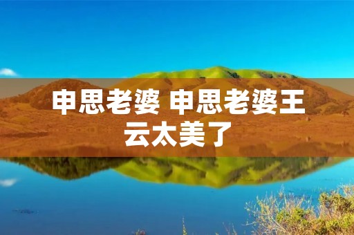 申思老婆 申思老婆王云太美了
