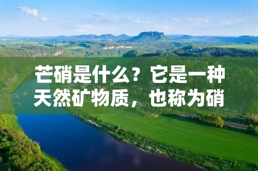 芒硝是什么?它是一种天然矿物质,也称为硝石或硝盐矿。芒硝的化学式是NaNO3,它是一种无色、透明的晶体,具有较高的热稳定性和溶解度,广泛用于烟火制造、肥料生产和食品加工等领域。下面将详细介绍芒硝的性质、应用和安全注意事项。 芒硝是什么?它是一种天然矿物质,也称为硝石或硝盐矿。芒硝的化学式是NaNO3,它是一种无色、透明的晶体,具有较高的热稳定性和溶解度,广泛用于烟火制造、肥料生产和食品加工等领域。下面将详细介绍芒硝的性质、应用和安全注意事项。