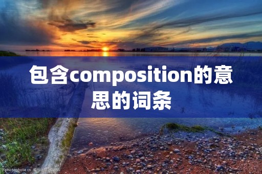 包含composition的意思的词条 包含composition的意思的词条