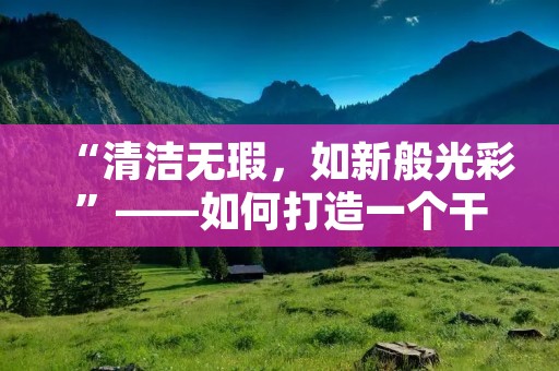 “清洁无瑕，如新般光彩”——如何打造一个干净无比的家居环境