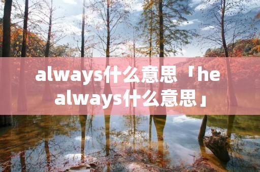 always什么意思「he always什么意思」 always什么意思「he always什么意思」