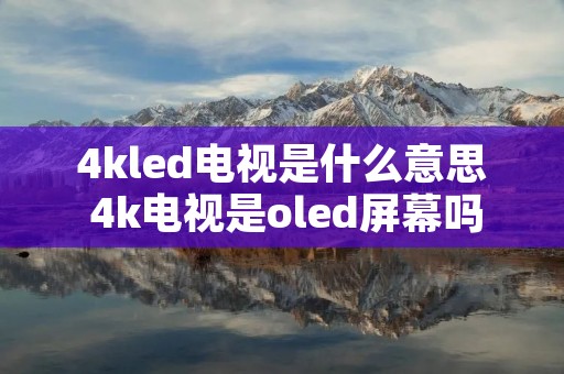 4kled电视是什么意思 4k电视是oled屏幕吗 4kled电视是什么意思 4k电视是oled屏幕吗