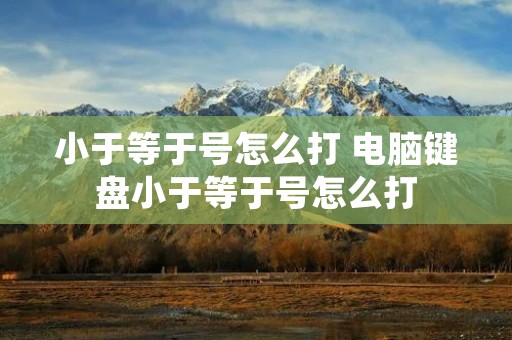 小于等于号怎么打 电脑键盘小于等于号怎么打