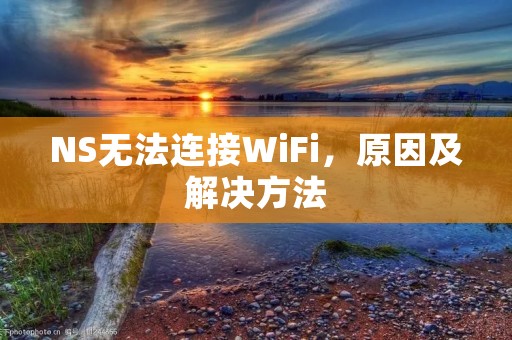 NS无法连接WiFi,原因及解决方法 NS无法连接WiFi,原因及解决方法