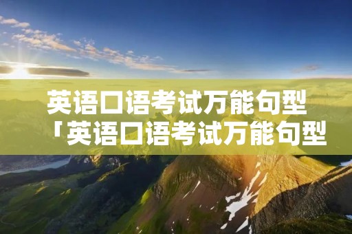 英语口语考试万能句型「英语口语考试万能句型高考」 英语口语考试万能句型「英语口语考试万能句型高考」