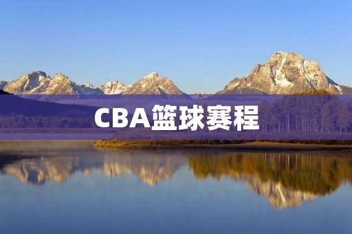 CBA篮球赛程:2021-2022赛季排赛表 CBA篮球赛程:2021-2022赛季排赛表