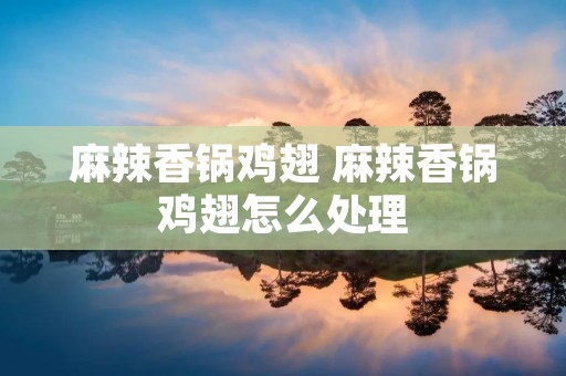 麻辣香锅鸡翅 麻辣香锅鸡翅怎么处理