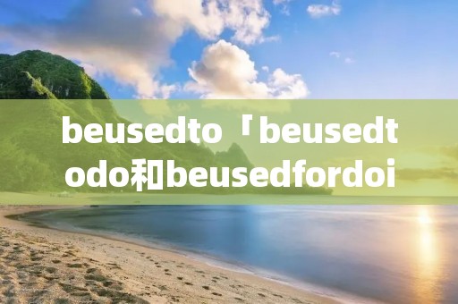 beusedto「beusedtodo和beusedfordoing区别」