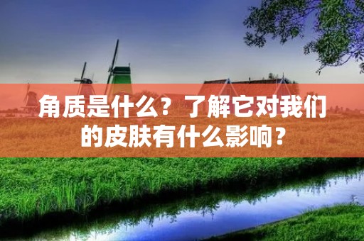 角质是什么？了解它对我们的皮肤有什么影响？