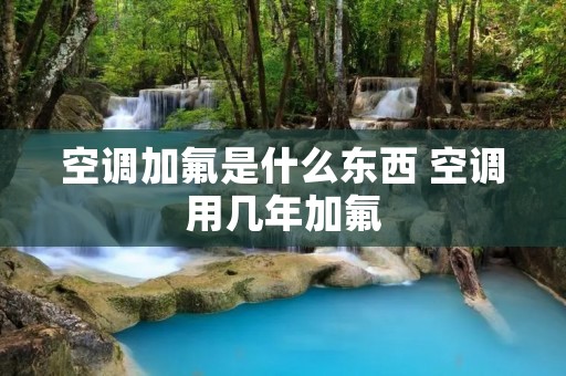 空调加氟是什么东西 空调用几年加氟