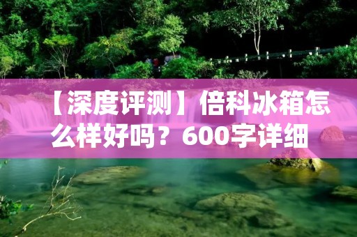 【深度评测】倍科冰箱怎么样好吗?600字详细分析 【深度评测】倍科冰箱怎么样好吗?600字详细分析