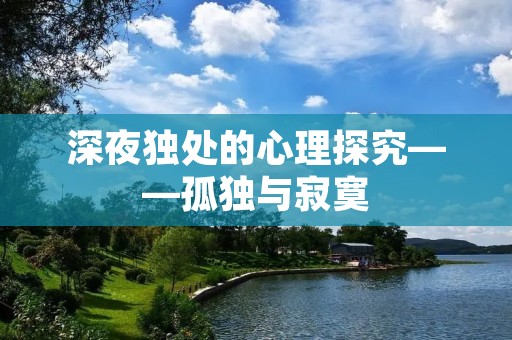 深夜独处的心理探究——孤独与寂寞 深夜独处的心理探究——孤独与寂寞