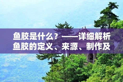 鱼胶是什么?——详细解析鱼胶的定义、来源、制作及应用 鱼胶是什么?——详细解析鱼胶的定义、来源、制作及应用