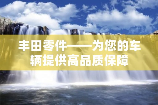 丰田零件——为您的车辆提供高品质保障 丰田零件——为您的车辆提供高品质保障