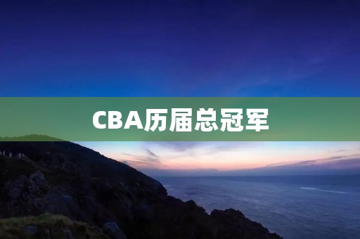 CBA历届总冠军:中国篮球的辉煌时刻 CBA历届总冠军:中国篮球的辉煌时刻