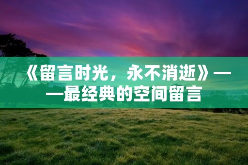 《留言时光,永不消逝》——最经典的空间留言 《留言时光,永不消逝》——最经典的空间留言