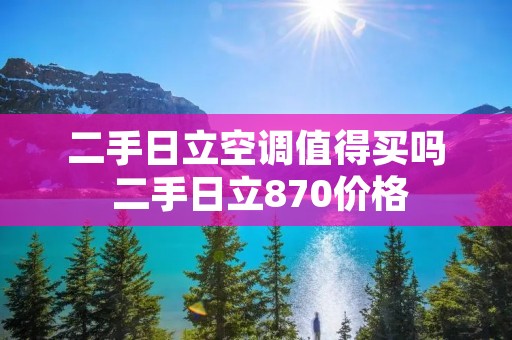 二手日立空调值得买吗 二手日立870价格 二手日立空调值得买吗 二手日立870价格