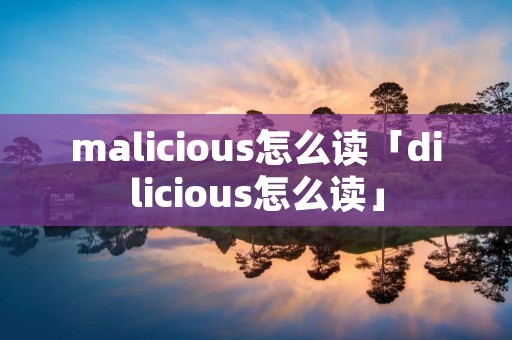 malicious怎么读「dilicious怎么读」 malicious怎么读「dilicious怎么读」